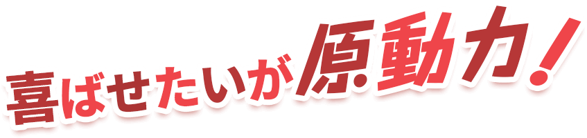 喜ばせたいが原動力!